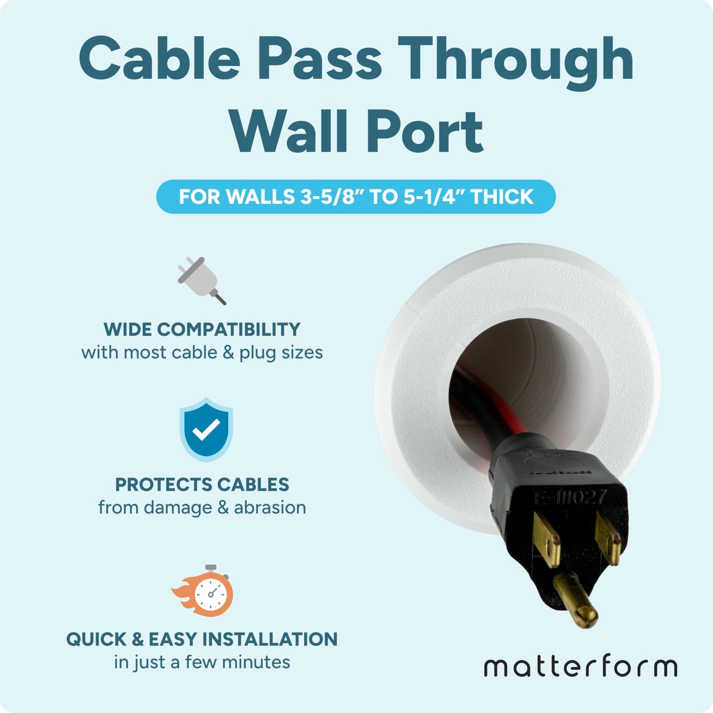Cable Pass Through Wall Port | Fits Cable Sizes up to 3-Prong Plug | Compatible with 3 5/8” - 5 1/4” Wall Thickness | Provides Solid Channel Through